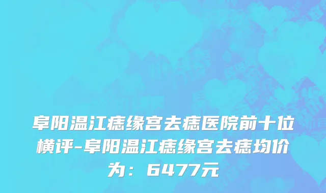 阜阳温江痣缘宫去痣医院前十位横评-阜阳温江痣缘宫去痣均价为:6477元