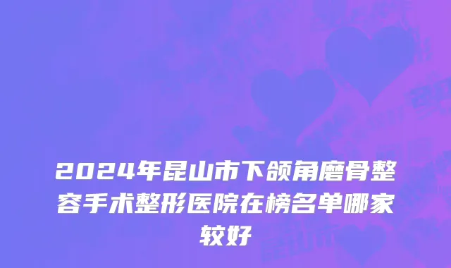 2024年昆山市下颌角磨骨整容手术整形医院在榜名单哪家较好