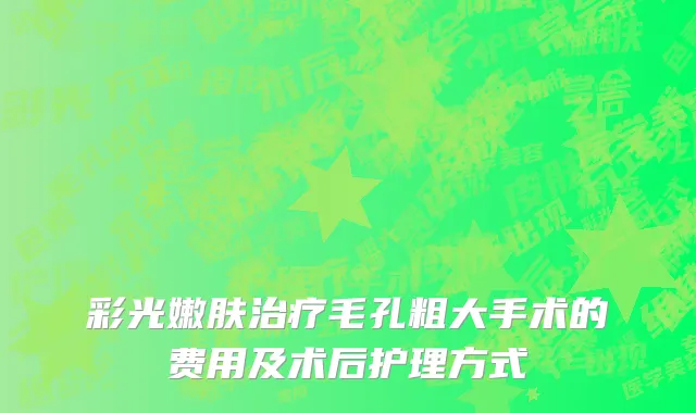 彩光嫩肤治疗毛孔粗大手术的费用及术后护理方式