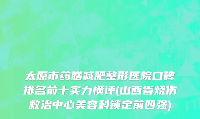 太原市药膳减肥整形医院口碑排名前十实力横评(山西省烧伤救治中心美容科锁定前四强)
