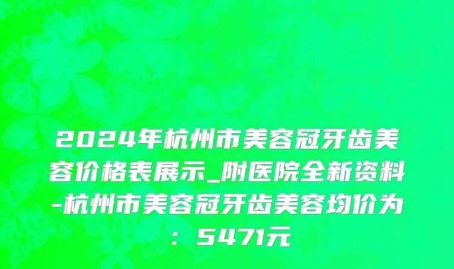 2024年杭州市美容冠牙齿美容价格表展示_附医院全新资料-杭州市美容冠牙齿美容均价为：5471元
