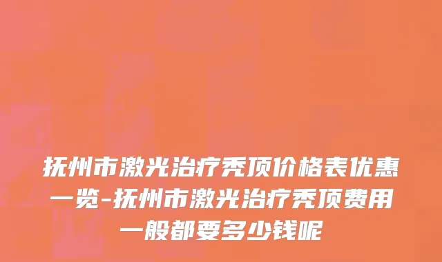 抚州市激光治疗秃顶价格表优惠一览-抚州市激光治疗秃顶费用一般都要多少钱呢