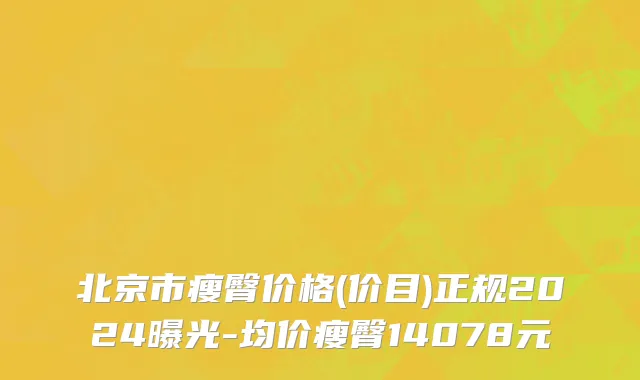北京市瘦臀价格(价目)正规2024曝光-均价瘦臀14078元