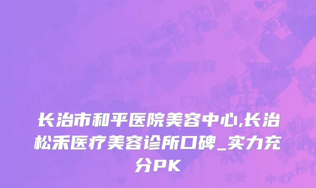 长治市和平医院美容中心,长治松禾医疗美容诊所口碑_实力充分PK
