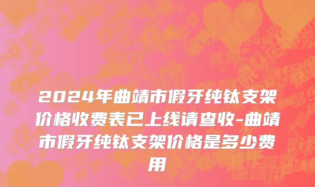 2024年曲靖市假牙纯钛支架价格收费表已上线请查收-曲靖市假牙纯钛支架价格是多少费用