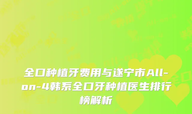 全口种植牙费用与遂宁市All-on-4韩系全口牙种植医生排行榜解析