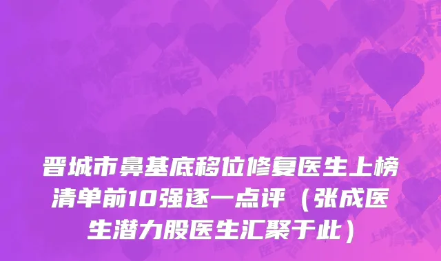 晋城市鼻基底移位修复医生上榜清单前10强逐一点评（张成医生潜力股医生汇聚于此）