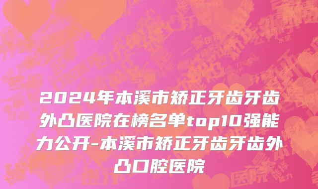 2024年本溪市矫正牙齿牙齿外凸医院在榜名单top10强能力公开-本溪市矫正牙齿牙齿外凸口腔医院