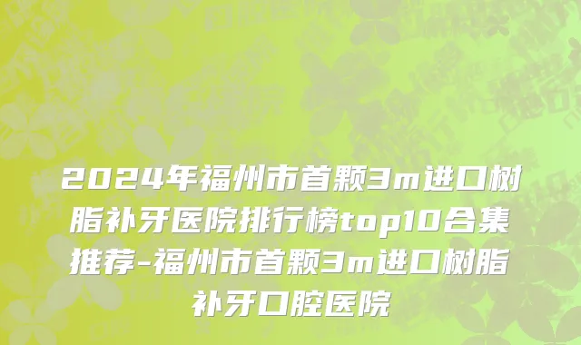 2024年福州市首颗3m进口树脂补牙医院排行榜top10合集推荐-福州市首颗3m进口树脂补牙口腔医院