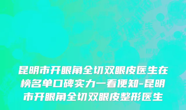 昆明市开眼角全切双眼皮医生在榜名单口碑实力一看便知-昆明市开眼角全切双眼皮整形医生