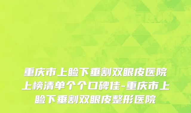 重庆市上睑下垂割双眼皮医院上榜清单个个口碑佳-重庆市上睑下垂割双眼皮整形医院