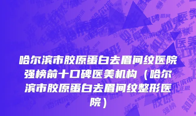 哈尔滨市胶原蛋白去眉间纹医院强榜前十口碑医美机构（哈尔滨市胶原蛋白去眉间纹整形医院）