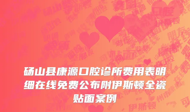 砀山县康源口腔诊所费用表明细在线免费公布附伊斯顿全瓷贴面案例