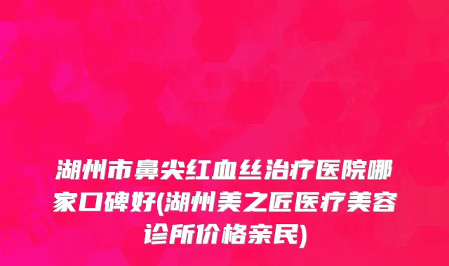 湖州市鼻尖红血丝治疗医院哪家口碑好(湖州美之匠医疗美容诊所价格亲民)