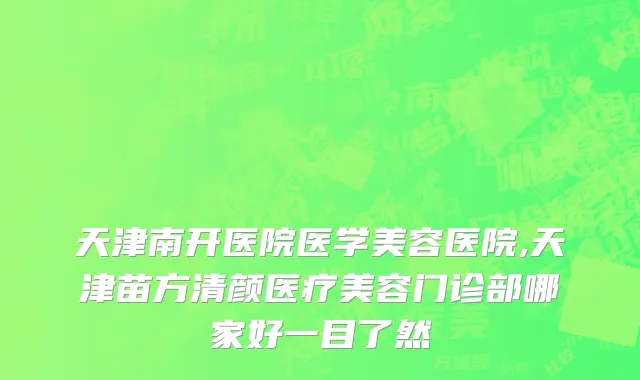 天津南开医院医学美容医院,天津苗方清颜医疗美容门诊部哪家好一目了然