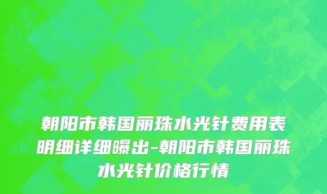 朝阳市韩国丽珠水光针费用表明细详细曝出-朝阳市韩国丽珠水光针价格行情