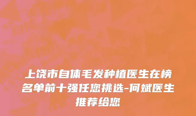 上饶市自体毛发种植医生在榜名单前十强任您挑选-何斌医生推荐给您