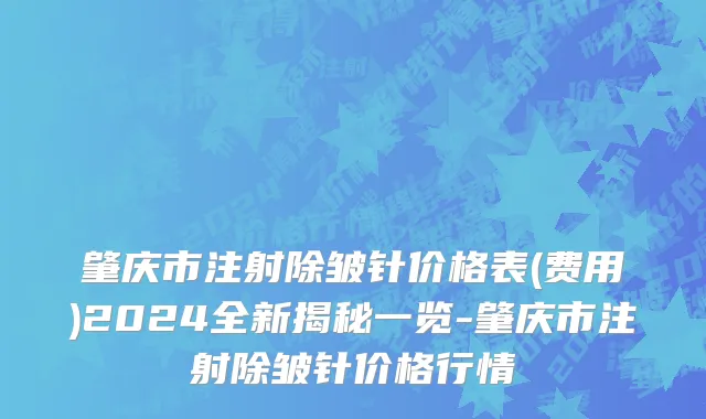 肇庆市注射除皱针价格表(费用)2024全新揭秘一览-肇庆市注射除皱针价格行情