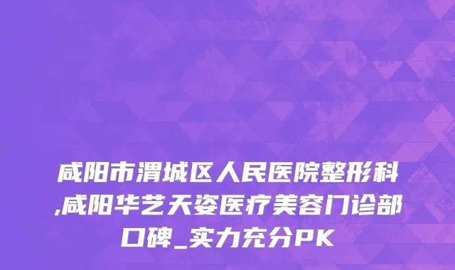咸阳市渭城区人民医院整形科,咸阳华艺天姿医疗美容门诊部口碑_实力充分PK