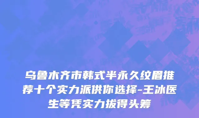 乌鲁木齐市韩式半永久纹眉推荐十个实力派供你选择-王冰医生等凭实力拔得头筹
