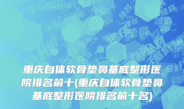 重庆自体软骨垫鼻基底整形医院排名前十(重庆自体软骨垫鼻基底整形医院排名前十名)