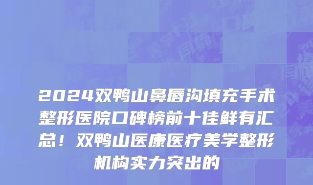 2024双鸭山鼻唇沟填充手术整形医院口碑榜前十佳鲜有汇总！双鸭山医康医疗美学整形机构实力突出的