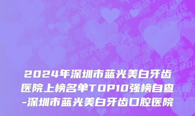 2024年深圳市蓝光美白牙齿医院上榜名单TOP10强榜自查-深圳市蓝光美白牙齿口腔医院