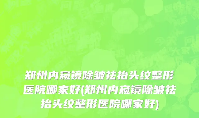 郑州内窥镜除皱祛抬头纹整形医院哪家好(郑州内窥镜除皱祛抬头纹整形医院哪家好)