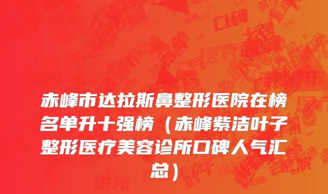 赤峰市达拉斯鼻整形医院在榜名单升十强榜（赤峰紫洁叶子整形医疗美容诊所口碑人气汇总）
