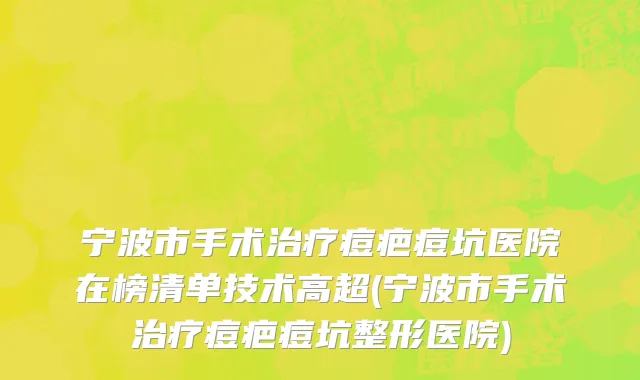 宁波市手术治疗痘疤痘坑医院在榜清单技术高超(宁波市手术治疗痘疤痘坑整形医院)