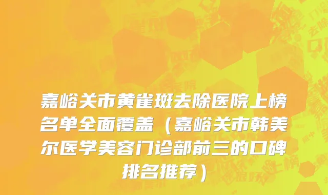 嘉峪关市黄雀斑去除医院上榜名单全面覆盖（嘉峪关市韩美尔医学美容门诊部前三的口碑排名推荐）