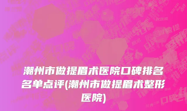 潮州市做提眉术医院口碑排名名单点评(潮州市做提眉术整形医院)