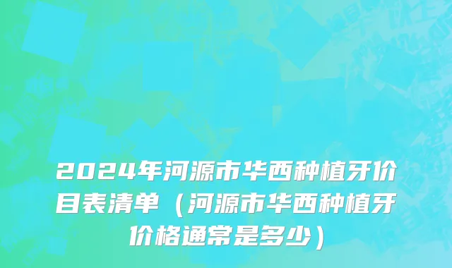 2024年河源市华西种植牙价目表清单（河源市华西种植牙价格通常是多少）