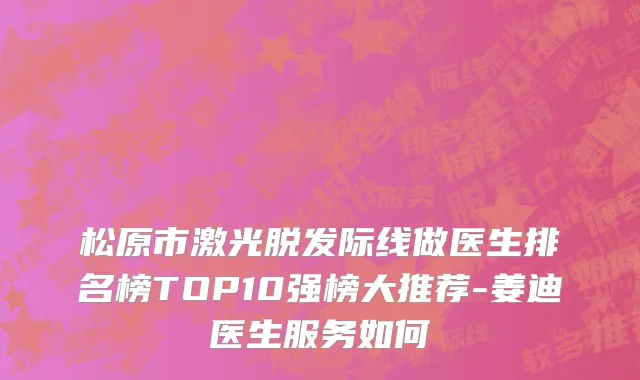松原市激光脱发际线做医生排名榜TOP10强榜大推荐-姜迪医生服务如何