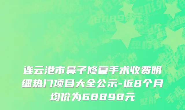 连云港市鼻子修复手术收费明细热门项目大全公示-近8个月均价为68898元
