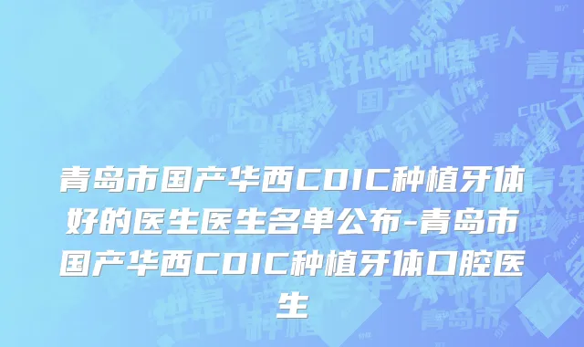 青岛市国产华西CDIC种植牙体好的医生医生名单公布-青岛市国产华西CDIC种植牙体口腔医生