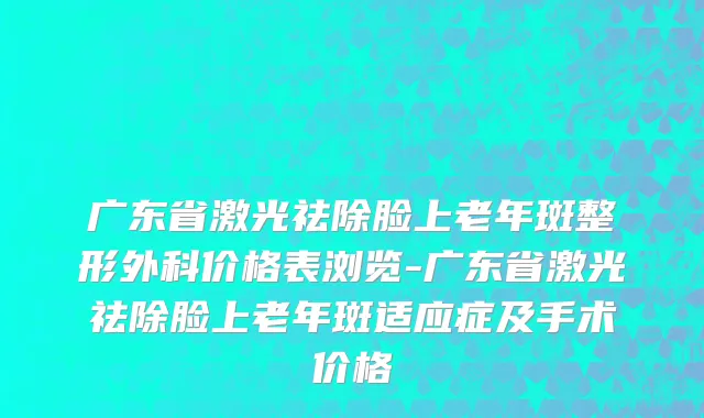 广东省激光祛除脸上老年斑整形外科价格表浏览-广东省激光祛除脸上老年斑适应症及手术价格