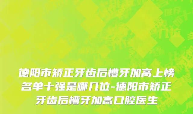 德阳市矫正牙齿后槽牙加高上榜名单十强是哪几位-德阳市矫正牙齿后槽牙加高口腔医生