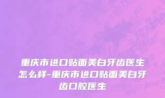 重庆市进口贴面美白牙齿医生怎么样-重庆市进口贴面美白牙齿口腔医生