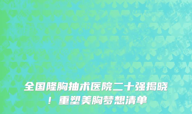 全国隆胸抽术医院二十强揭晓!重塑美胸梦想清单