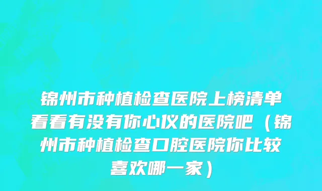 锦州市种植检查医院上榜清单看看有没有你心仪的医院吧（锦州市种植检查口腔医院你比较喜欢哪一家）