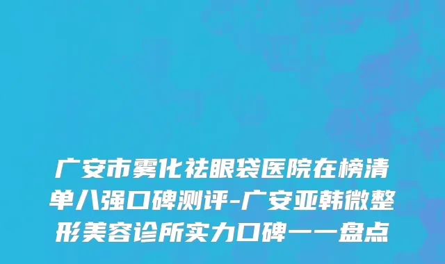 广安市雾化祛眼袋医院在榜清单八强口碑测评-广安亚韩微整形美容诊所实力口碑一一盘点