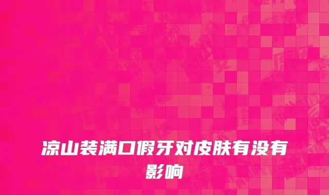 凉山装满口假牙对皮肤有没有影响