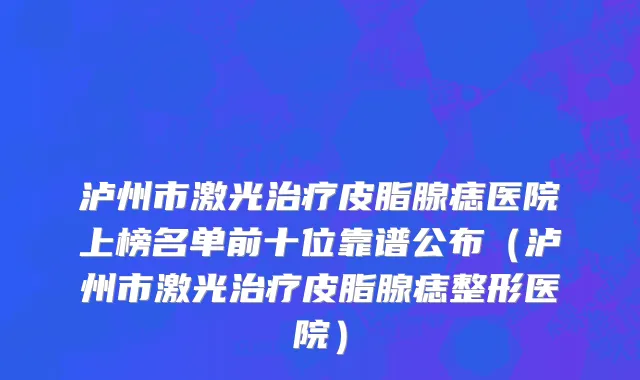 泸州市激光治疗皮脂腺痣医院上榜名单前十位靠谱公布（泸州市激光治疗皮脂腺痣整形医院）