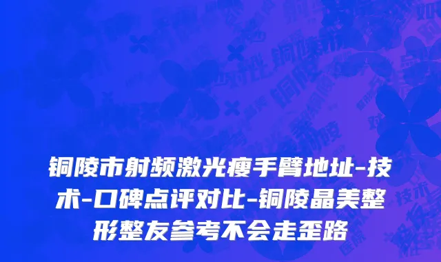 铜陵市射频激光瘦手臂地址-技术-口碑点评对比-铜陵晶美整形整友参考不会走歪路