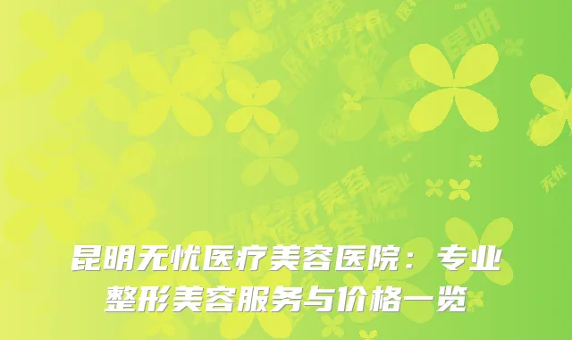 昆明无忧医疗美容医院：专业整形美容服务与价格一览