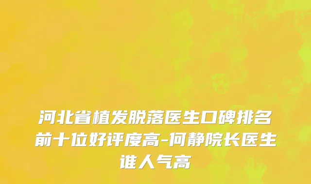 河北省植发脱落医生口碑排名前十位好评度高-何静院长医生谁人气高
