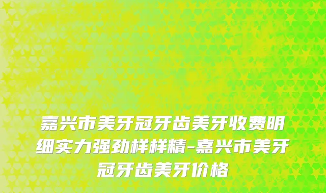 嘉兴市美牙冠牙齿美牙收费明细实力强劲样样精-嘉兴市美牙冠牙齿美牙价格