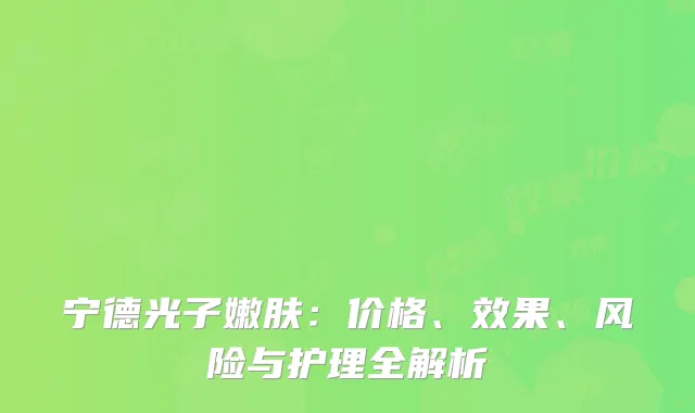 宁德光子嫩肤：价格、效果、风险与护理全解析