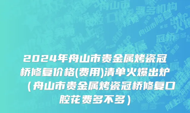 2024年舟山市贵金属烤瓷冠桥修复价格(费用)清单火爆出炉（舟山市贵金属烤瓷冠桥修复口腔花费多不多）
